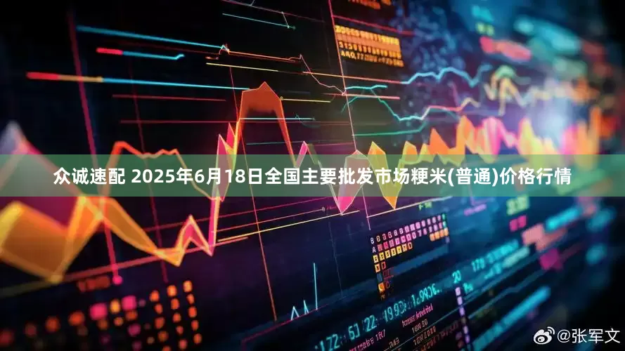 众诚速配 2025年6月18日全国主要批发市场粳米(普通)价格行情