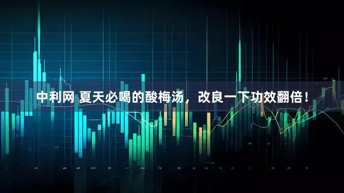 中利网 夏天必喝的酸梅汤，改良一下功效翻倍！