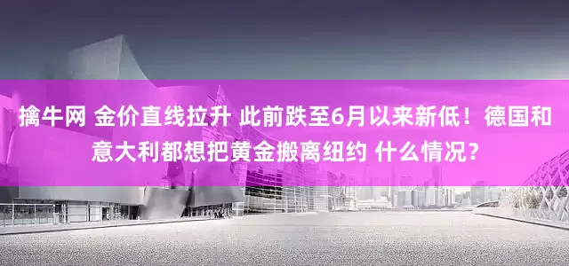 擒牛网 金价直线拉升 此前跌至6月以来新低！德国和意大利都想把黄金搬离纽约 什么情况？