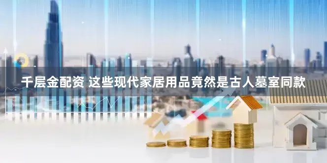 千层金配资 这些现代家居用品竟然是古人墓室同款