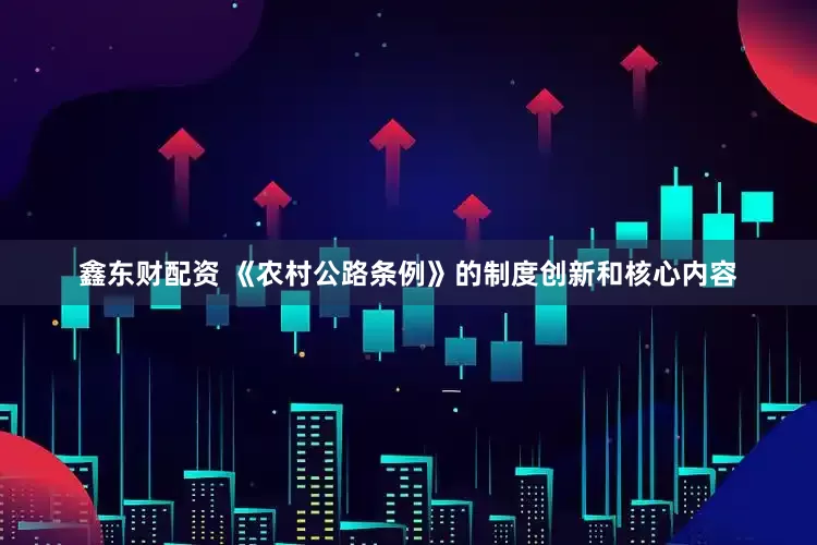 鑫东财配资 《农村公路条例》的制度创新和核心内容