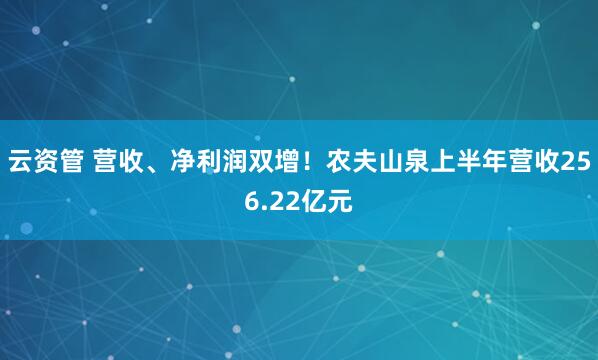 云资管 营收、净利润双增！农夫山泉上半年营收256.22亿元