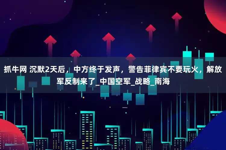 抓牛网 沉默2天后，中方终于发声，警告菲律宾不要玩火，解放军反制来了_中国空军_战略_南海
