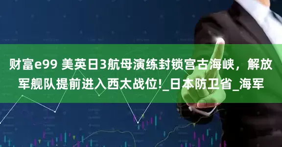 财富e99 美英日3航母演练封锁宫古海峡，解放军舰队提前进入西太战位!_日本防卫省_海军