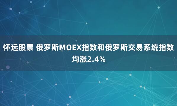 怀远股票 俄罗斯MOEX指数和俄罗斯交易系统指数均涨2.4%