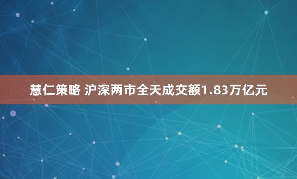 慧仁策略 沪深两市全天成交额1.83万亿元