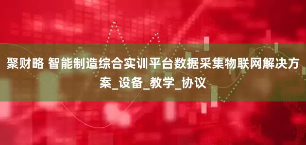 聚财略 智能制造综合实训平台数据采集物联网解决方案_设备_教学_协议