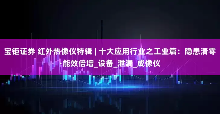 宝钜证券 红外热像仪特辑 | 十大应用行业之工业篇：隐患清零·能效倍增_设备_泄漏_成像仪
