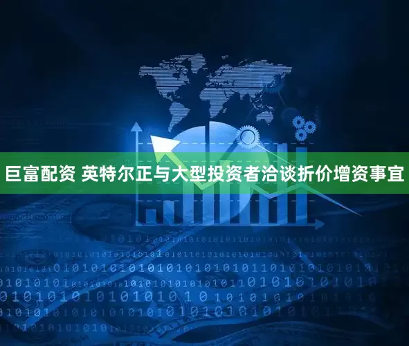 巨富配资 英特尔正与大型投资者洽谈折价增资事宜