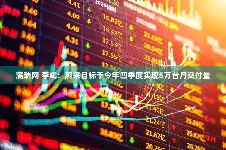 满瑞网 李斌：蔚来目标于今年四季度实现5万台月交付量