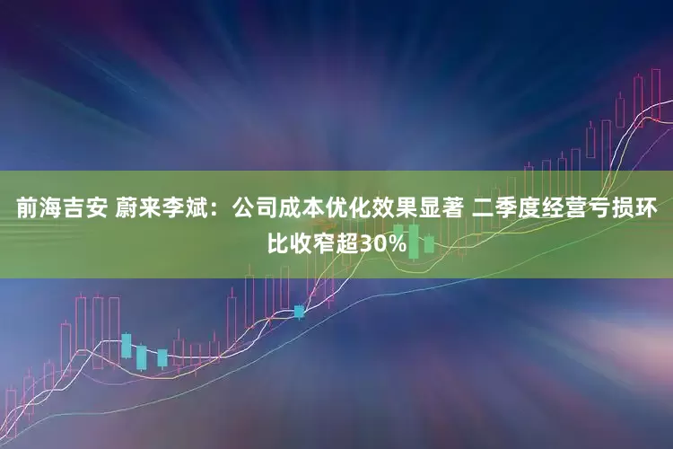 前海吉安 蔚来李斌：公司成本优化效果显著 二季度经营亏损环比收窄超30%
