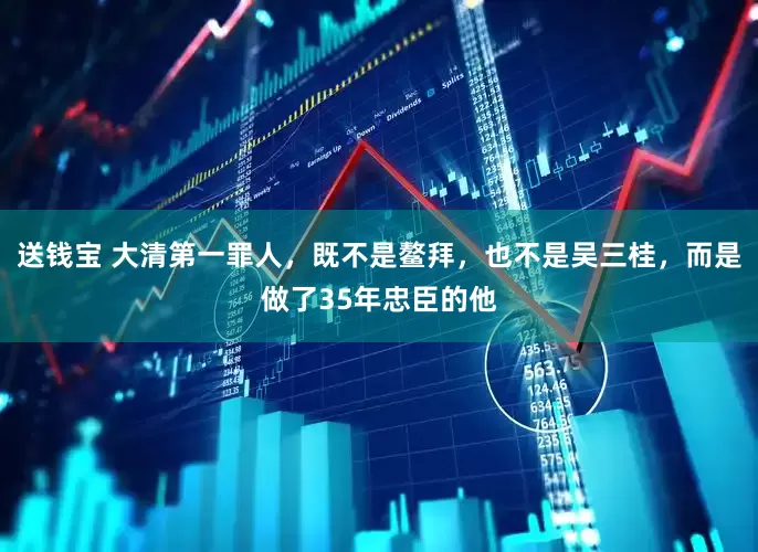 送钱宝 大清第一罪人，既不是鳌拜，也不是吴三桂，而是做了35年忠臣的他