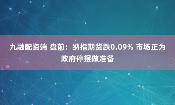 九融配资端 盘前：纳指期货跌0.09% 市场正为政府停摆做准备