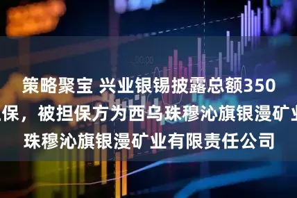策略聚宝 兴业银锡披露总额3500万元的对外担保，被担保方为西乌珠穆沁旗银漫矿业有限责任公司