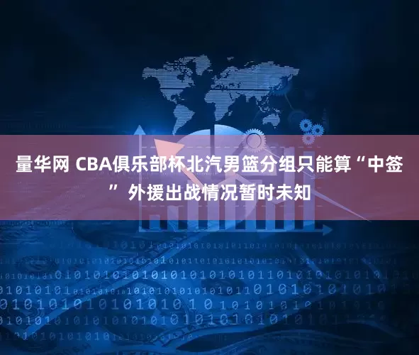 量华网 CBA俱乐部杯北汽男篮分组只能算“中签” 外援出战情况暂时未知