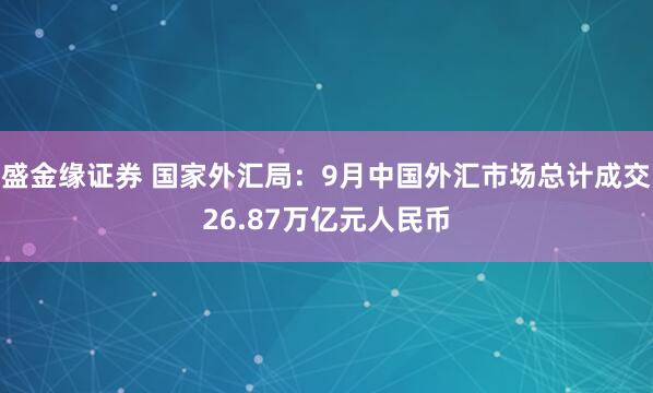 盛金缘证券 国家外汇局：9月中国外汇市场总计成交26.87万亿元人民币