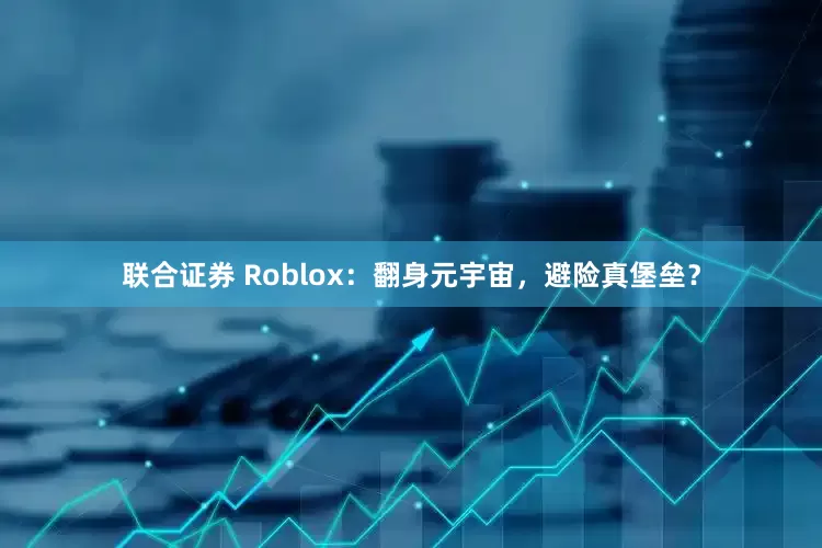 联合证券 Roblox：翻身元宇宙，避险真堡垒？