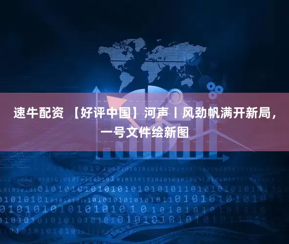 速牛配资 【好评中国】河声丨风劲帆满开新局，一号文件绘新图