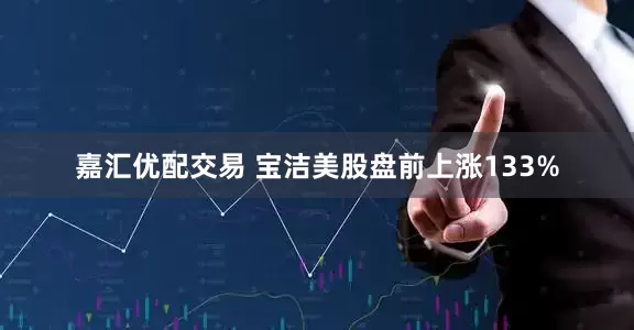 嘉汇优配交易 宝洁美股盘前上涨133%