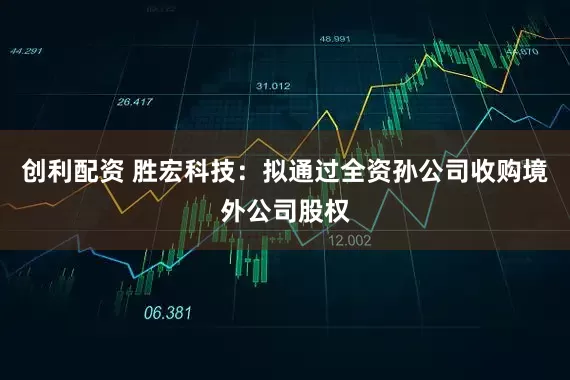 创利配资 胜宏科技：拟通过全资孙公司收购境外公司股权
