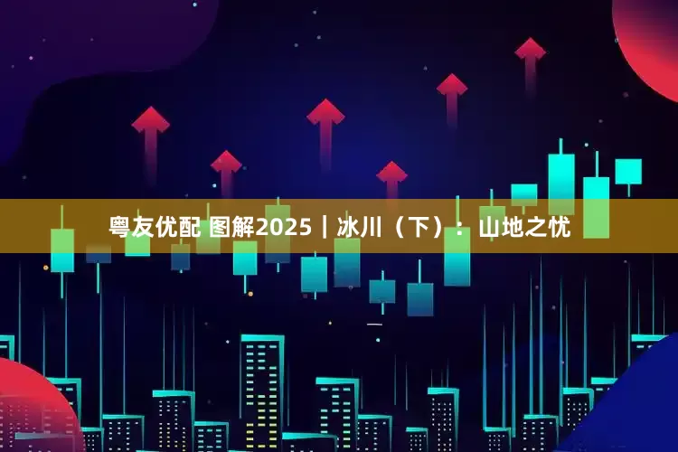 粤友优配 图解2025｜冰川（下）：山地之忧