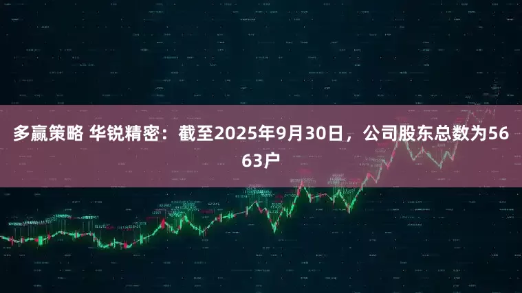 多赢策略 华锐精密：截至2025年9月30日，公司股东总数为5663户