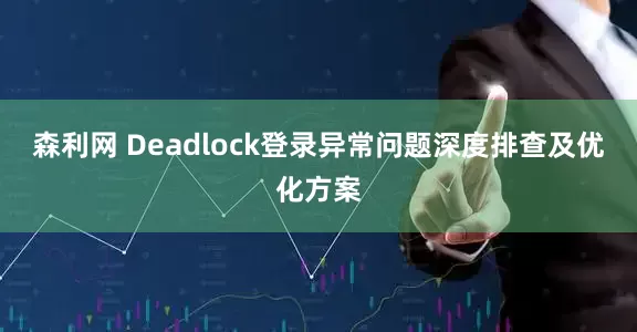 森利网 Deadlock登录异常问题深度排查及优化方案