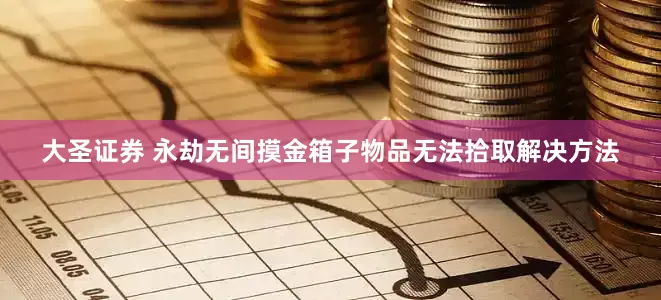 大圣证券 永劫无间摸金箱子物品无法拾取解决方法